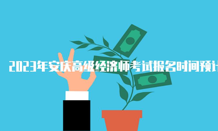2023年安庆高级经济师考试报名时间预计在4月初