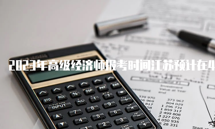 2023年高级经济师报考时间江苏预计在4月初
