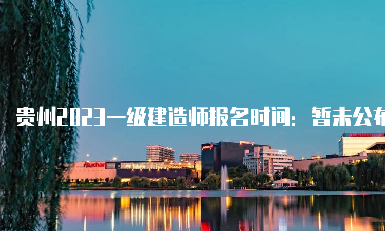 贵州2023一级建造师报名时间：暂未公布，预计在7月或9月