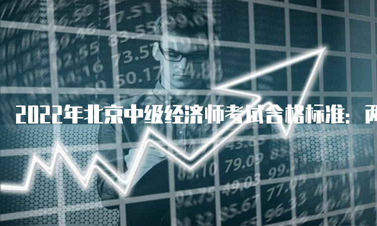 2022年北京中级经济师考试合格标准：两科分别为84分