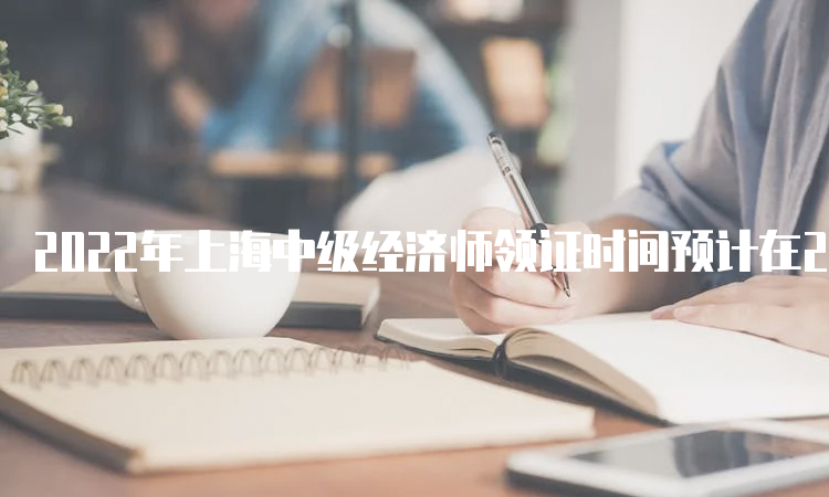 2022年上海中级经济师领证时间预计在2023年2月