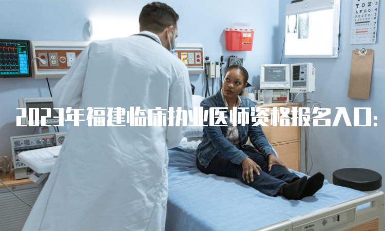 2023年福建临床执业医师资格报名入口：国家医学考试网