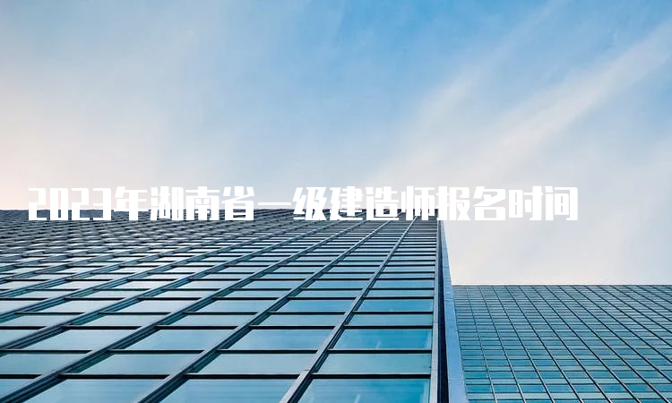 2023年湖南省一级建造师报名时间
