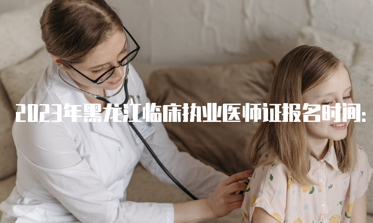 2023年黑龙江临床执业医师证报名时间：很有可能会在一月份