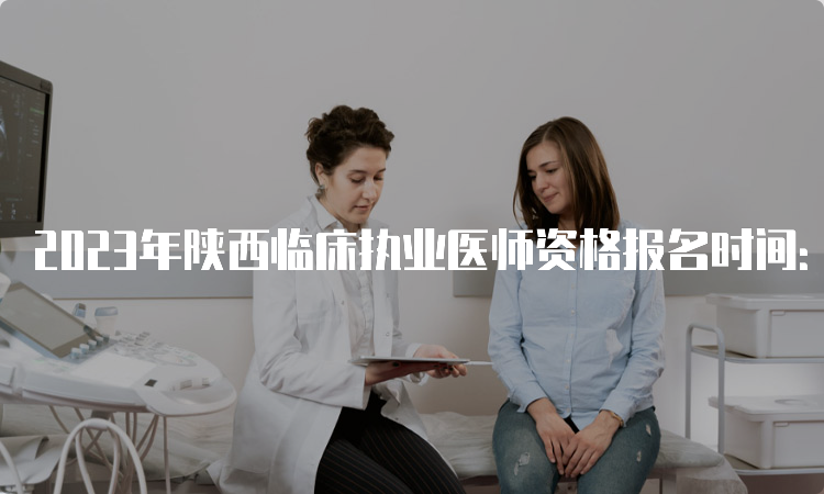 2023年陕西临床执业医师资格报名时间：2月1日到15日