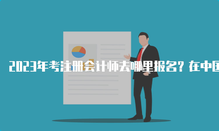 2023年考注册会计师去哪里报名？在中国注册会计师协会