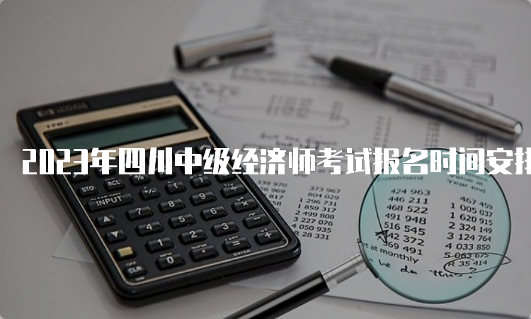 2023年四川中级经济师考试报名时间安排：预计在7月份