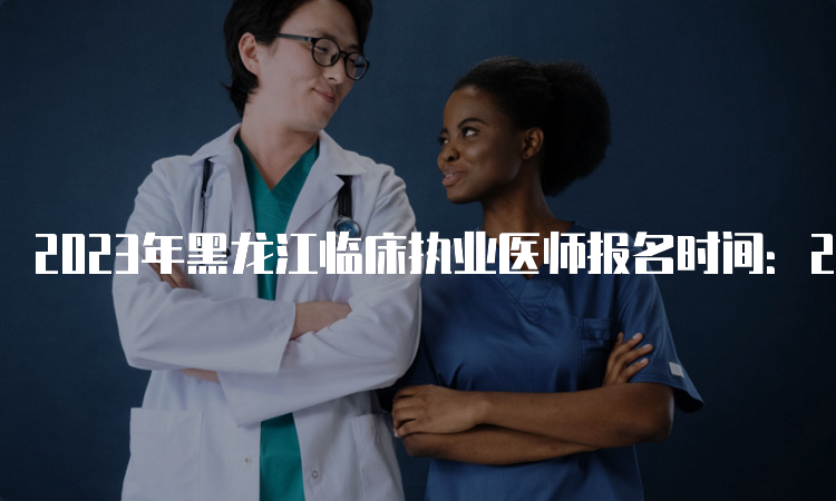 2023年黑龙江临床执业医师报名时间：2月1日到15日