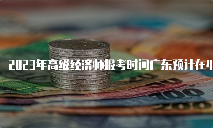 2023年高级经济师报考时间广东预计在4月初