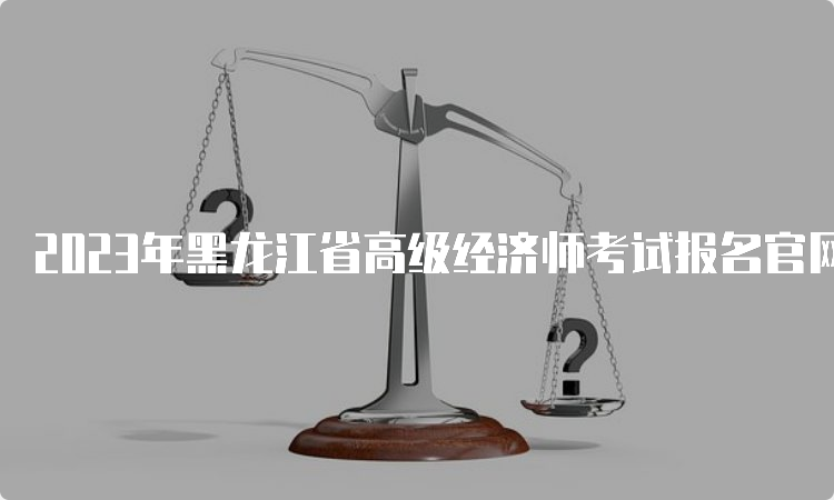 2023年黑龙江省高级经济师考试报名官网
