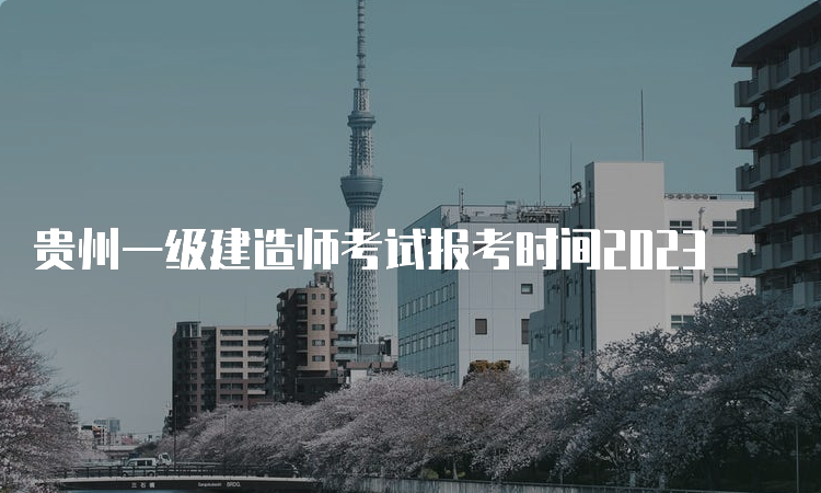 贵州一级建造师考试报考时间2023