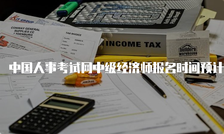 中国人事考试网中级经济师报名时间预计在7-8月之间