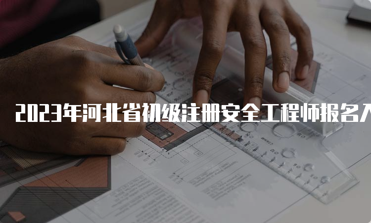 2023年河北省初级注册安全工程师报名入口官网