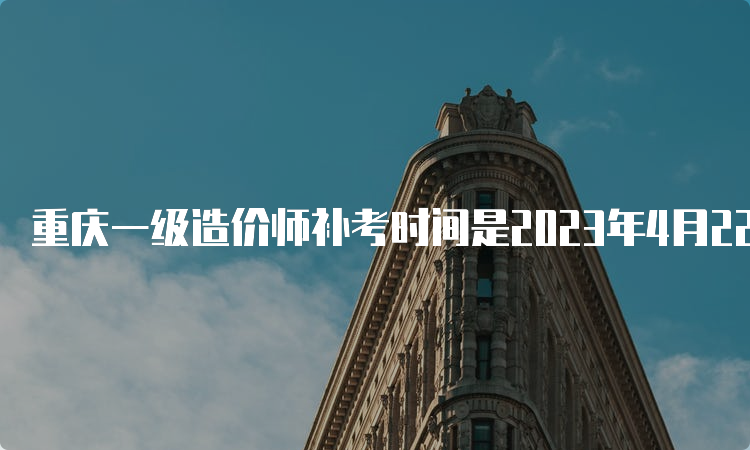 重庆一级造价师补考时间是2023年4月22日、23日