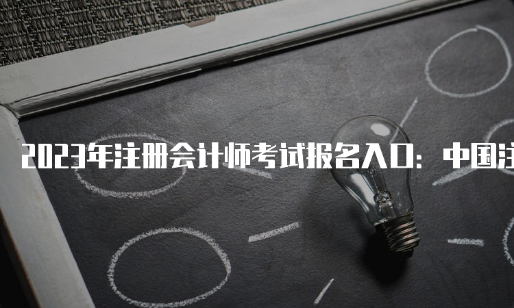 2023年注册会计师考试报名入口：中国注册会计师协会