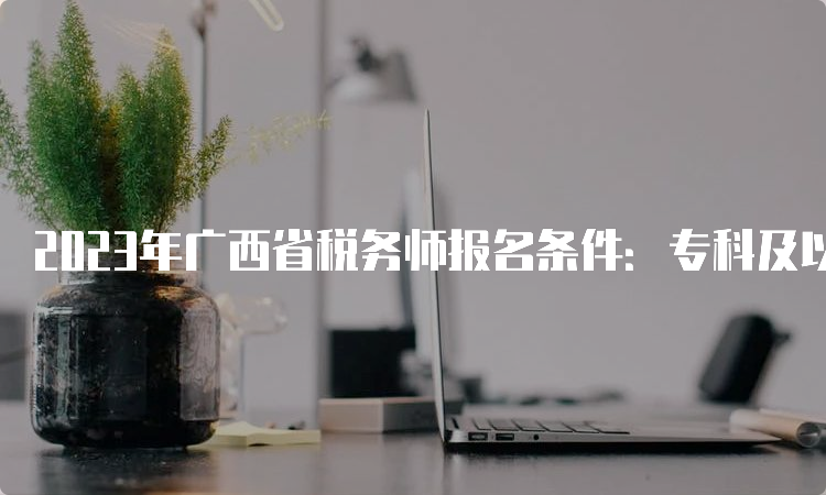 2023年广西省税务师报名条件：专科及以上学历