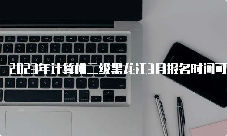 2023年计算机二级黑龙江3月报名时间可能3月初开始