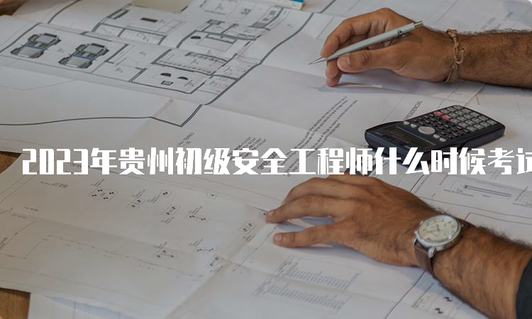 2023年贵州初级安全工程师什么时候考试