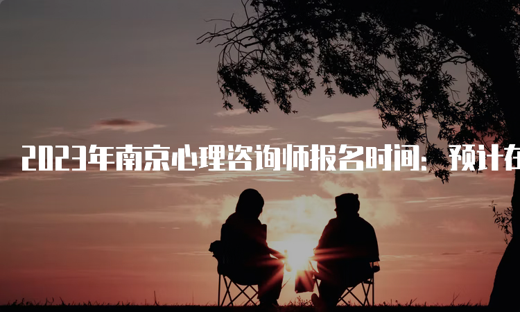 2023年南京心理咨询师报名时间：预计在2023年3月跟9月进行