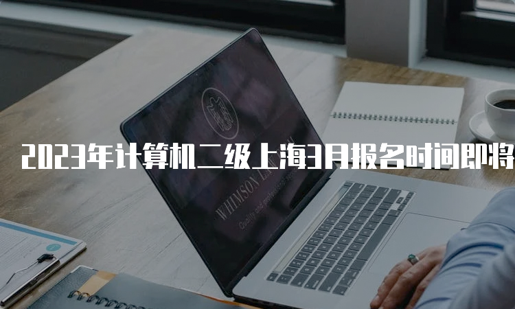 2023年计算机二级上海3月报名时间即将揭晓