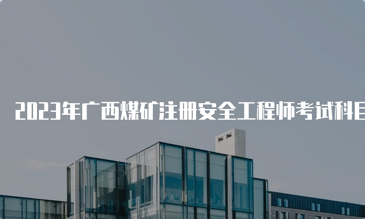 2023年广西煤矿注册安全工程师考试科目初级