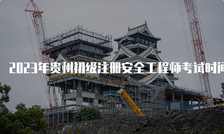 2023年贵州初级注册安全工程师考试时间