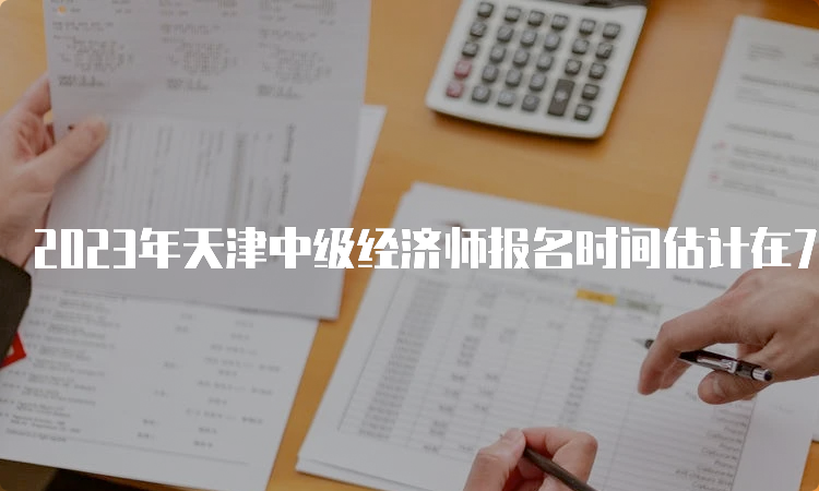 2023年天津中级经济师报名时间估计在7月底或8月初