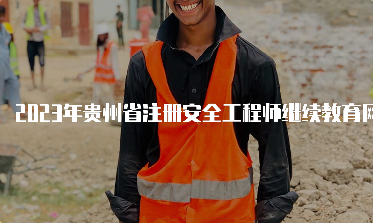 2023年贵州省注册安全工程师继续教育网