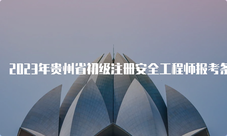 2023年贵州省初级注册安全工程师报考条件