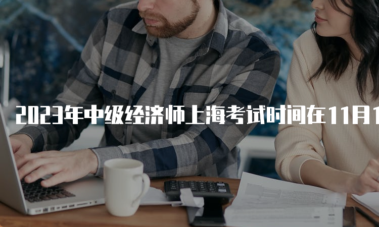 2023年中级经济师上海考试时间在11月11日、12日
