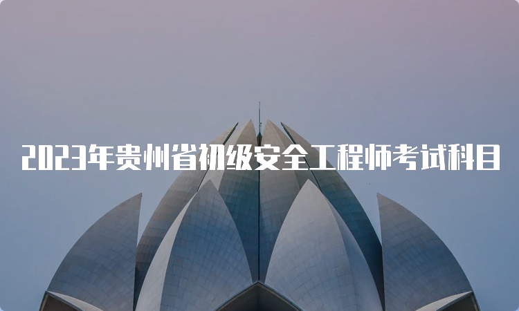 2023年贵州省初级安全工程师考试科目