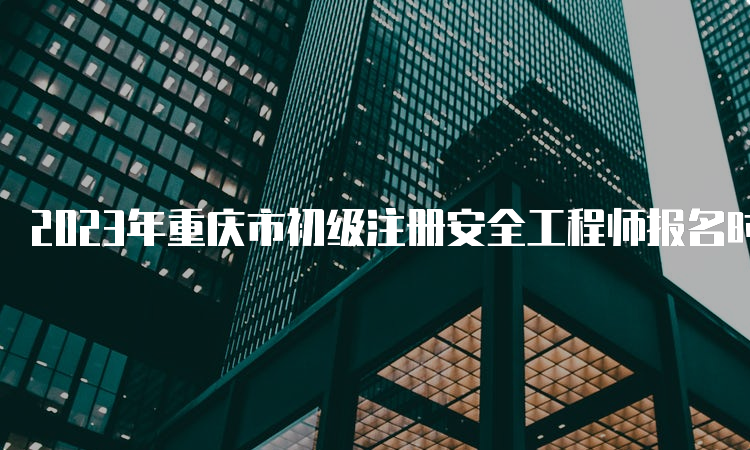 2023年重庆市初级注册安全工程师报名时间