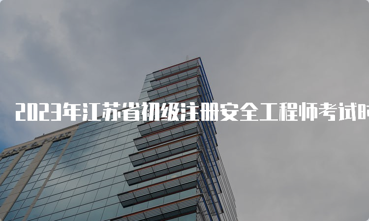 2023年江苏省初级注册安全工程师考试时间