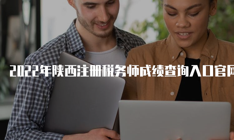 2022年陕西注册税务师成绩查询入口官网：中国注册税务师协会