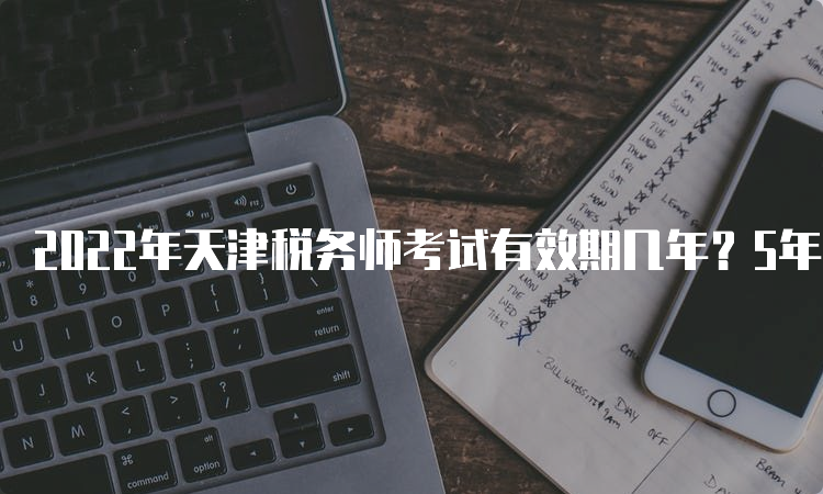 2022年天津税务师考试有效期几年？5年
