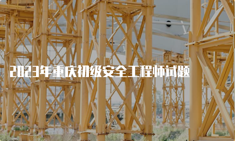 2023年重庆初级安全工程师试题