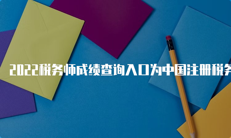 2022税务师成绩查询入口为中国注册税务师协会