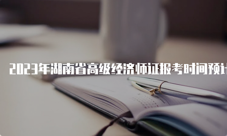 2023年湖南省高级经济师证报考时间预计在4月初
