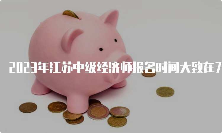 2023年江苏中级经济师报名时间大致在7月