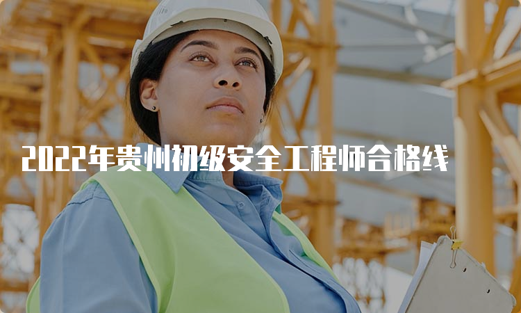 2022年贵州初级安全工程师合格线