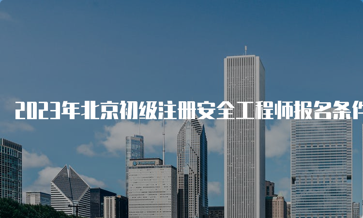 2023年北京初级注册安全工程师报名条件