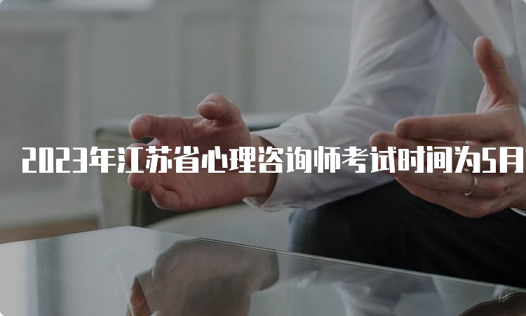2023年江苏省心理咨询师考试时间为5月和11月