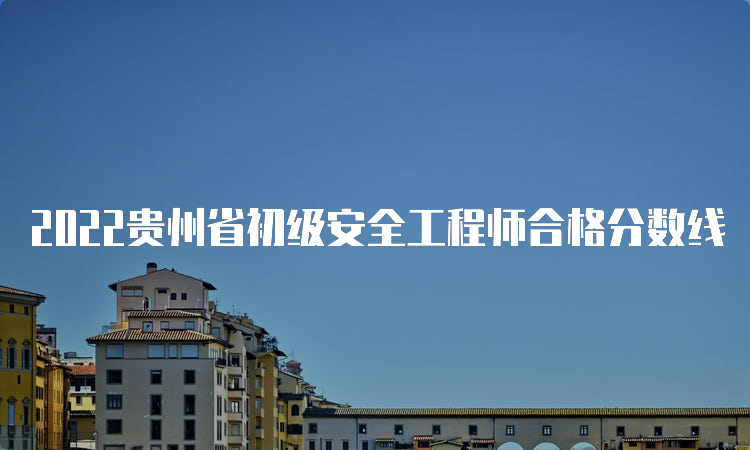 2022贵州省初级安全工程师合格分数线