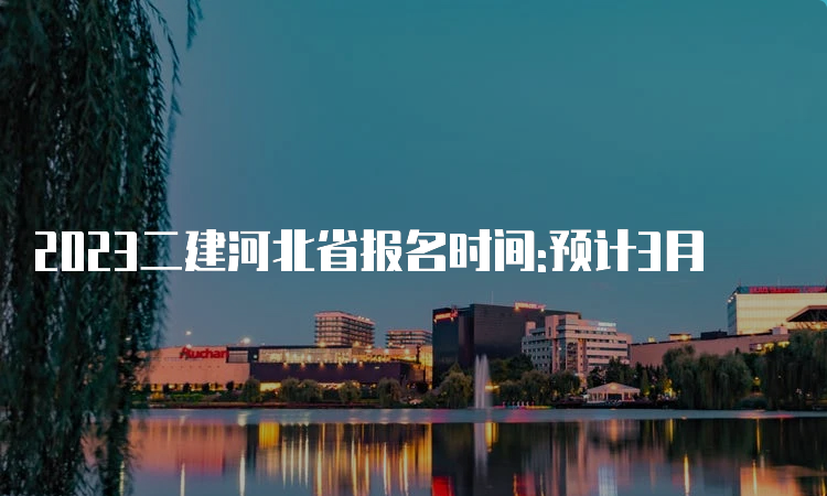 2023二建河北省报名时间:预计3月