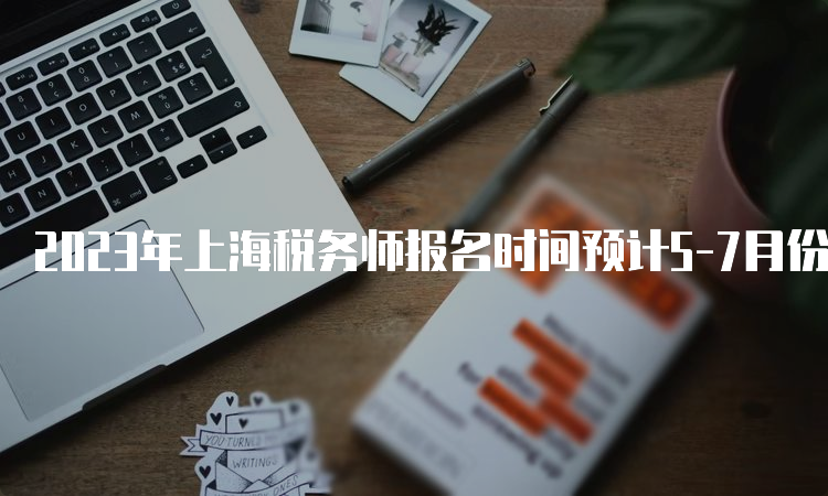 2023年上海税务师报名时间预计5-7月份