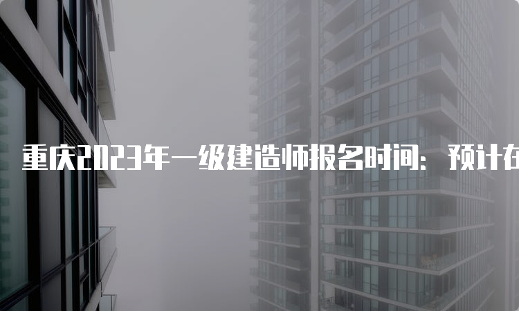 重庆2023年一级建造师报名时间：预计在7月