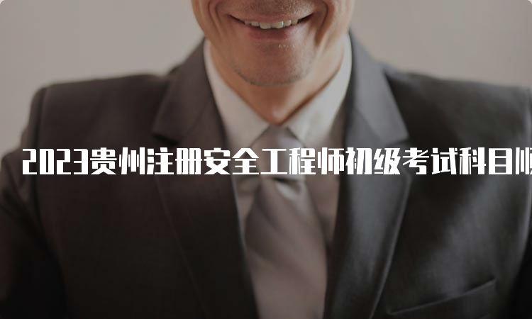 2023贵州注册安全工程师初级考试科目顺序