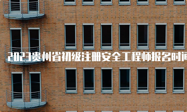 2023贵州省初级注册安全工程师报名时间