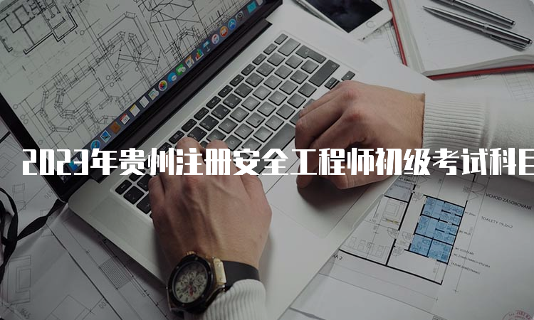 2023年贵州注册安全工程师初级考试科目