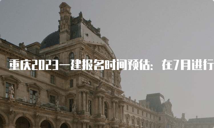 重庆2023一建报名时间预估：在7月进行